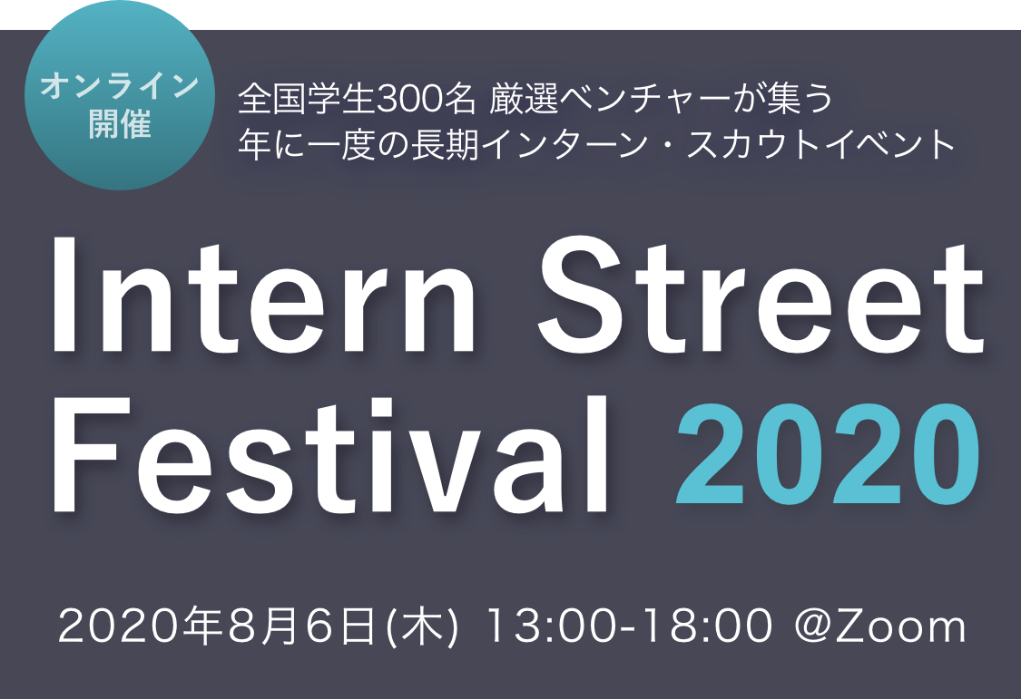 全国学生300名 厳選ベンチャーが集う 年に一度の長期インターン・スカウトイベントIntern Street Festival 2020 2020年8月6日(木) 13:00-18:00 @Zoom