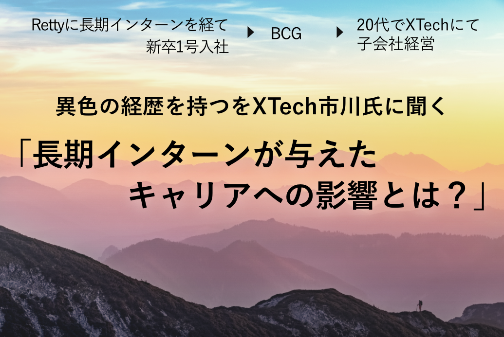 Rettyに長期インターンを経て新卒1号入社→BCG→20代でXTechにて子会社経営 異色の経歴を持つをXTech市川氏に聞く「長期インターンが与えたキャリアへの影響とは？」