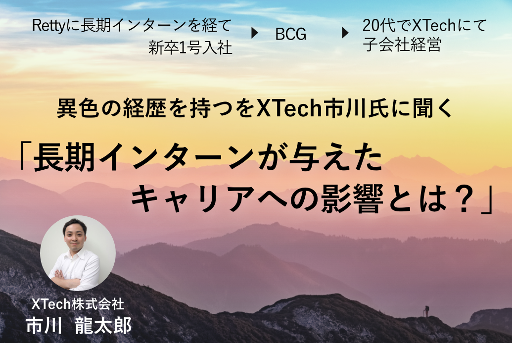 Rettyに長期インターンを経て新卒1号入社→BCG→20代でXTechにて子会社経営 異色の経歴を持つをXTech市川氏に聞く「長期インターンが与えたキャリアへの影響とは？」